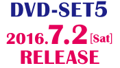 ＜DVD-SET5＞2016.7.2［Sat］RELEASE