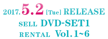 2017.5.2［Tue］RELEASE SELL DVD–SET1 RENTAL　Vol.1～6