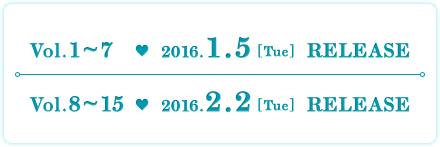 Vol.1~7　2016.1.5 [Tue]  RELEASE　Vol.8~15　2016.2.2 [Tue]  RELEASE
