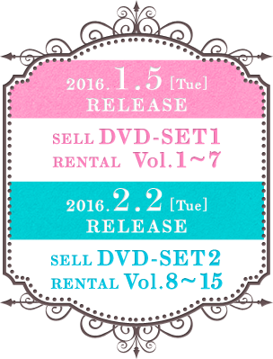 2016.1.5［Tue］RELEASE SELL DVD-SET1 RENTAL Vol.1～7  2016.2.2［Tue］RELEASE SELL DVD-SET2 RENTAL Vol.8～15