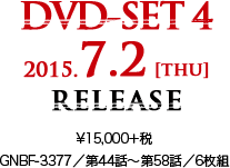 DVD-SET 4 2015.7.2 [thu] RELEASE ¥15,000＋税 GNBF-3377／第44話～第58話／6枚組