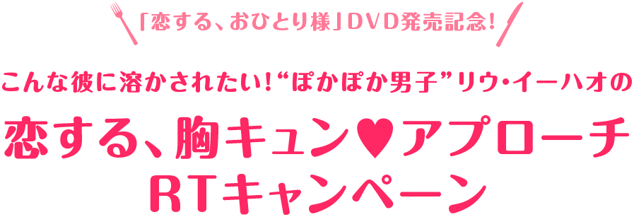 「恋する、おひとり様」DVD発売記念！／こんな彼に溶かされたい！“ぽかぽか男子”リウ・イーハオの
恋する、胸キュン♡アプローチ RTキャンペーン