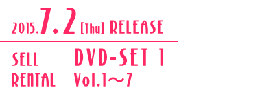 2015.7.2［Thu］ RELEASE／SELL DVD-SET 1／RENTAL Vol.1〜7