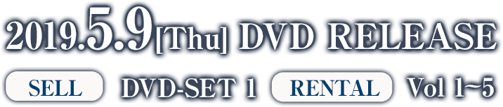 2019年5月9日(木)に「DVD SET1」と「レンタル Vol1〜5」がリリース。