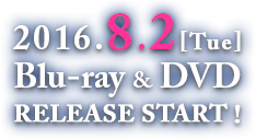 2016.8.2[Tue] Blu-ray&DVD RELEASE START！