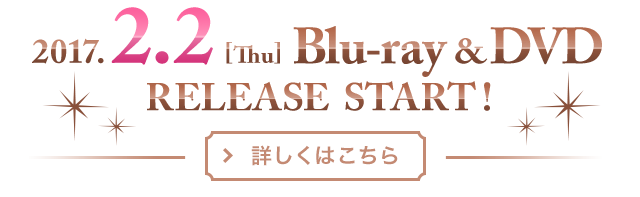 2017.2.2[Tue] Blu-ray&DVD RELEASE START！／詳細はこちら！