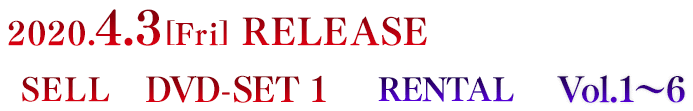 2020.4.3[Fri] RELEASE SELL DVD-SET 1　RENTAL vol.1～6