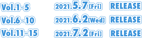 Vol.1〜5 2021.5.7[Fri] RELEASE Vol.6〜10 2021.6.2[Wed] RELEASE Vol.11〜15 2021.7.2[Fri] RELEASE