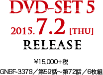 DVD-SET 5 2015.7.2 [thu] RELEASE ¥15,000＋税 GNBF-3378／第59話～第72話／6枚組