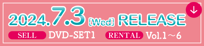 2024.7.3[Wed] RELEASE/SELL DVD-SET 1/RENTAL Vol.1～6