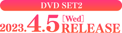 DVD-SET2 2023.4.5［Wed］RELEASE