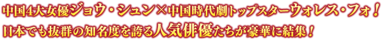 中国4大女優ジョウ・シュン×中国時代劇トップスター ウォレス・フォ！日本でも抜群の知名度を誇る人気俳優たちが豪華に結集！