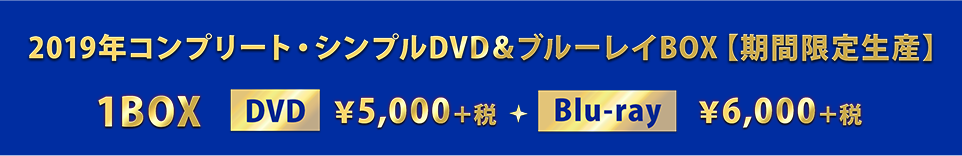 2019年コンプリート・シンプルDVD&ブルーレイBOX【期間限定生産】 1BOX：DVD ¥5,000＋税／Blu-ray ¥6,000＋税