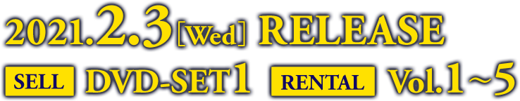 2021.2.3［Wed］ RELEASE / SELL DVD-SET1  RENTAL Vol.1〜5