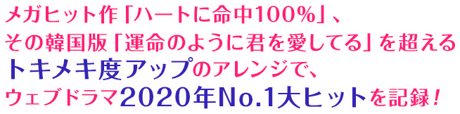 メガヒット作「ハートに命中100%」、その韓国版「運命のように君を愛してる」を超えるトキメキ度アップのアレンジで、ウェブドラマ2020年No.1大ヒットを記録！
