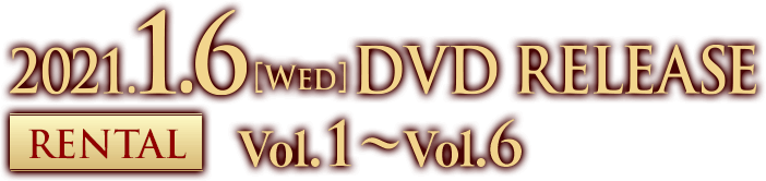 2021.1.6[Wed] DVD RELEASE RENTAL Vol.1～6